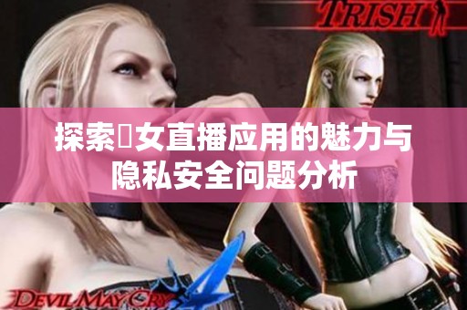 探索祼女直播应用的魅力与隐私安全问题分析