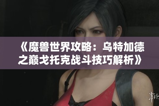 《魔兽世界攻略：乌特加德之巅戈托克战斗技巧解析》