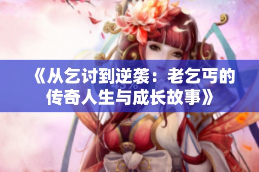《从乞讨到逆袭：老乞丐的传奇人生与成长故事》