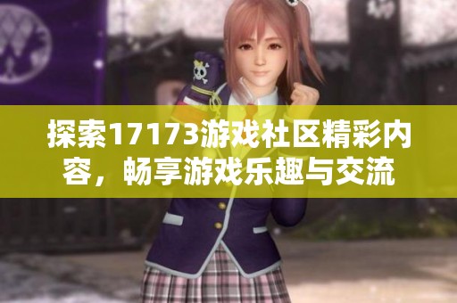 探索17173游戏社区精彩内容，畅享游戏乐趣与交流