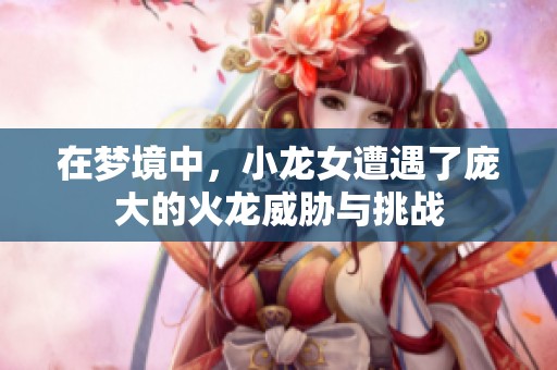 在梦境中，小龙女遭遇了庞大的火龙威胁与挑战