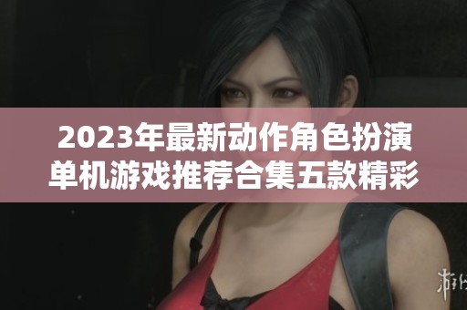 2023年最新动作角色扮演单机游戏推荐合集五款精彩作品