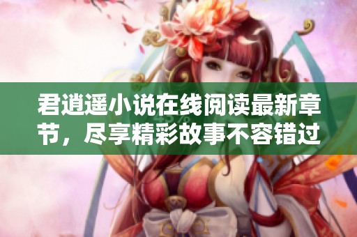 君逍遥小说在线阅读最新章节，尽享精彩故事不容错过