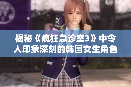揭秘《疯狂急诊室3》中令人印象深刻的韩国女生角色是谁