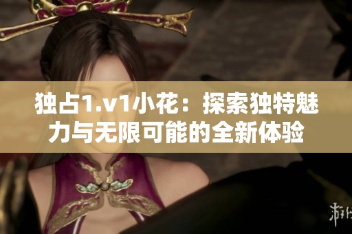 独占1.v1小花：探索独特魅力与无限可能的全新体验