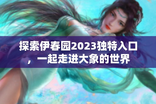 探索伊春园2023独特入口，一起走进大象的世界