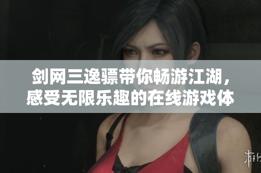 剑网三逸骠带你畅游江湖，感受无限乐趣的在线游戏体验