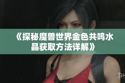 《探秘魔兽世界金色共鸣水晶获取方法详解》