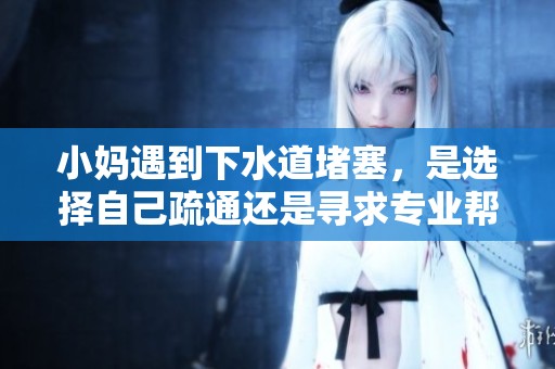 小妈遇到下水道堵塞，是选择自己疏通还是寻求专业帮助