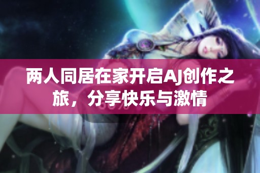 两人同居在家开启AJ创作之旅，分享快乐与激情