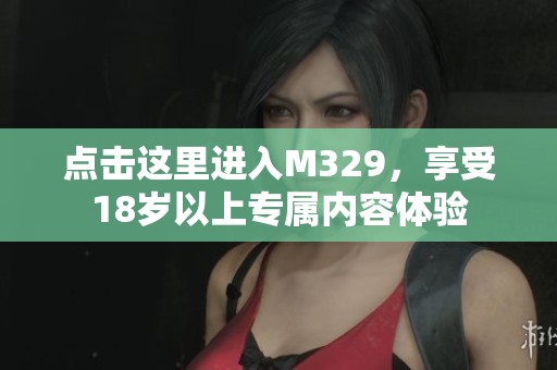 点击这里进入M329，享受18岁以上专属内容体验