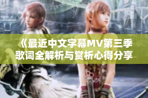 《最近中文字幕MV第三季歌词全解析与赏析心得分享》