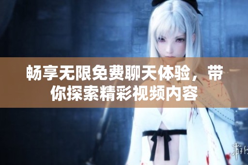 畅享无限免费聊天体验，带你探索精彩视频内容
