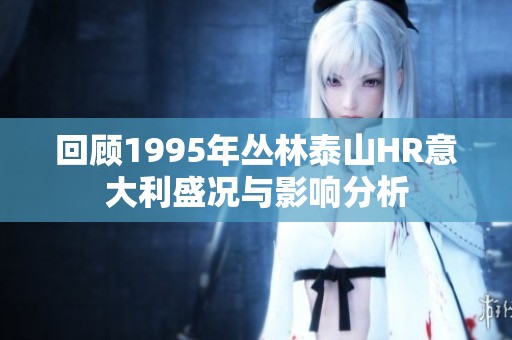 回顾1995年丛林泰山HR意大利盛况与影响分析
