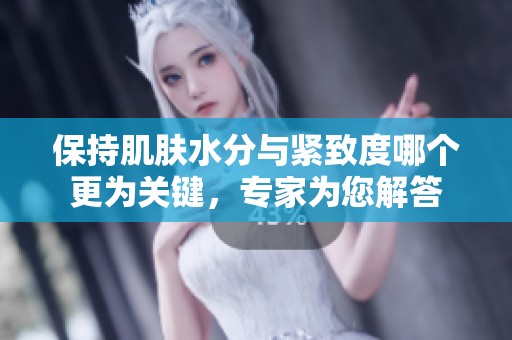 保持肌肤水分与紧致度哪个更为关键，专家为您解答
