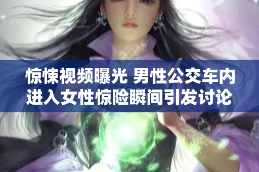 惊悚视频曝光 男性公交车内进入女性惊险瞬间引发讨论