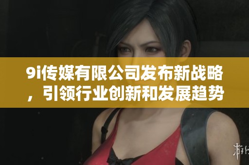 9i传媒有限公司发布新战略，引领行业创新和发展趋势
