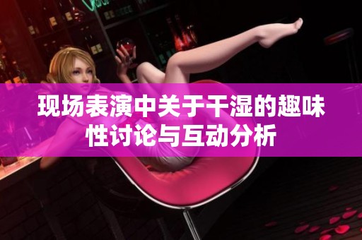 现场表演中关于干湿的趣味性讨论与互动分析