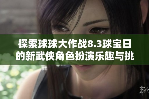 探索球球大作战8.3球宝日的新武侠角色扮演乐趣与挑战