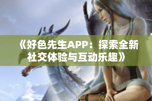 《好色先生APP：探索全新社交体验与互动乐趣》