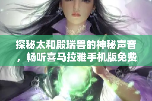 探秘太和殿瑞兽的神秘声音，畅听喜马拉雅手机版免费内容