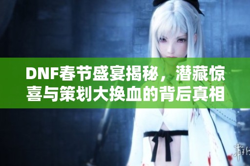 DNF春节盛宴揭秘，潜藏惊喜与策划大换血的背后真相