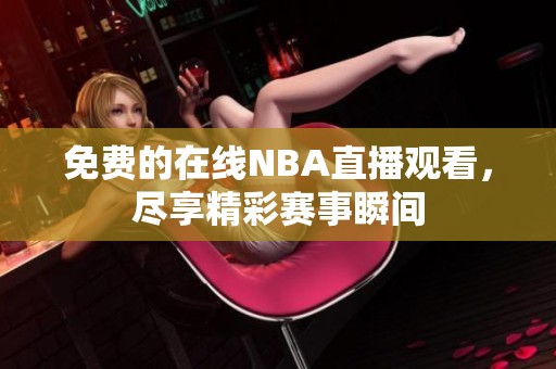 免费的在线NBA直播观看，尽享精彩赛事瞬间