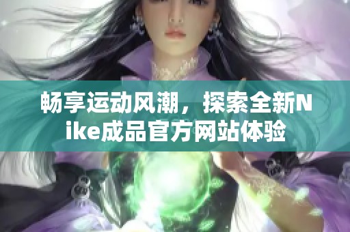 畅享运动风潮，探索全新Nike成品官方网站体验