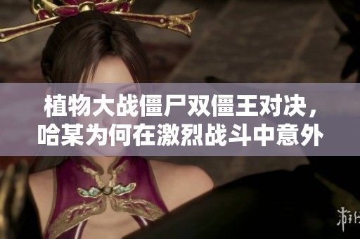 植物大战僵尸双僵王对决，哈某为何在激烈战斗中意外落败？