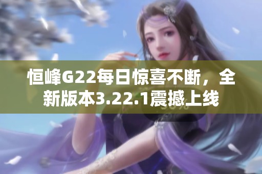 恒峰G22每日惊喜不断，全新版本3.22.1震撼上线
