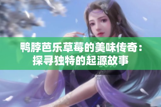 鸭脖芭乐草莓的美味传奇：探寻独特的起源故事