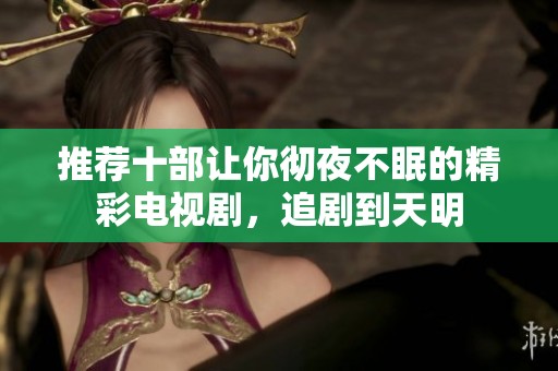 推荐十部让你彻夜不眠的精彩电视剧，追剧到天明