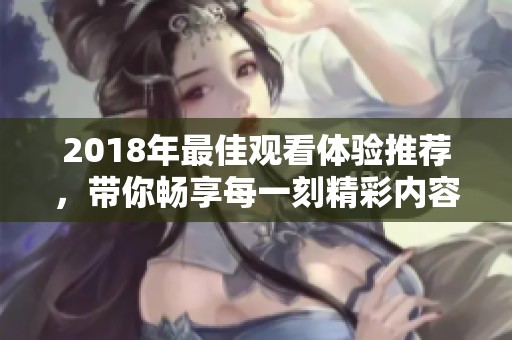 2018年最佳观看体验推荐，带你畅享每一刻精彩内容