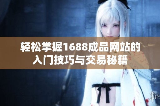 轻松掌握1688成品网站的入门技巧与交易秘籍