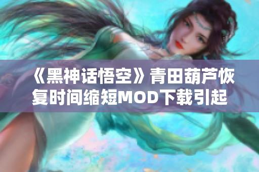 《黑神话悟空》青田葫芦恢复时间缩短MOD下载引起热议