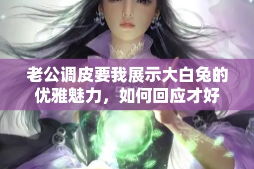 老公调皮要我展示大白兔的优雅魅力，如何回应才好