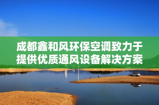 成都鑫和风环保空调致力于提供优质通风设备解决方案