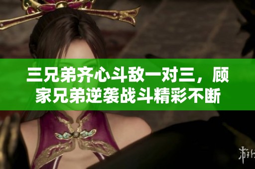 三兄弟齐心斗敌一对三，顾家兄弟逆袭战斗精彩不断