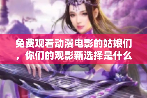 免费观看动漫电影的姑娘们，你们的观影新选择是什么？