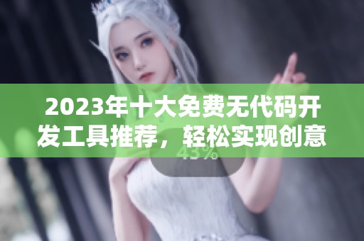 2023年十大免费无代码开发工具推荐，轻松实现创意梦想