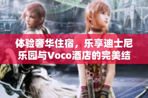 体验奢华住宿，乐享迪士尼乐园与Voco酒店的完美结合