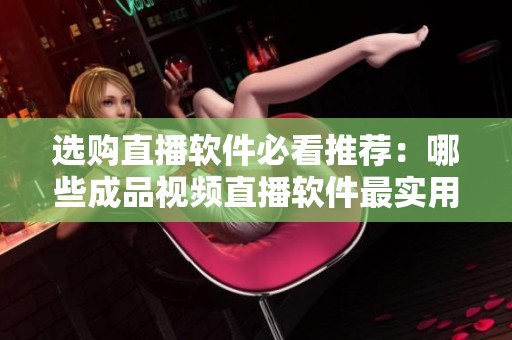 选购直播软件必看推荐：哪些成品视频直播软件最实用