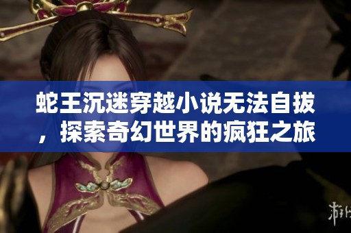 蛇王沉迷穿越小说无法自拔，探索奇幻世界的疯狂之旅