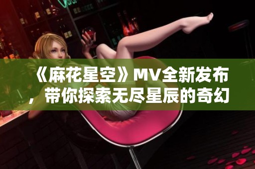 《麻花星空》MV全新发布，带你探索无尽星辰的奇幻旅程