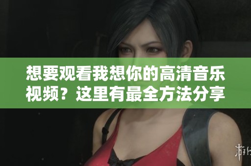 想要观看我想你的高清音乐视频？这里有最全方法分享！