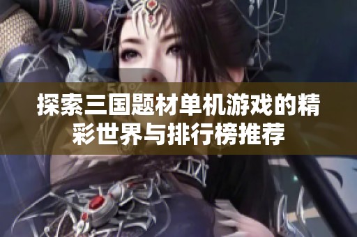 探索三国题材单机游戏的精彩世界与排行榜推荐