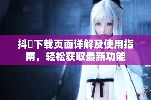 抖抈下载页面详解及使用指南，轻松获取最新功能