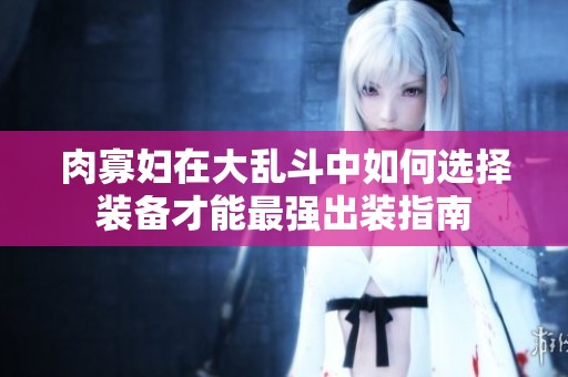 肉寡妇在大乱斗中如何选择装备才能最强出装指南