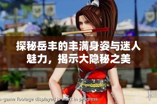 探秘岳丰的丰满身姿与迷人魅力，揭示大隐秘之美