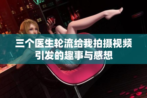 三个医生轮流给我拍摄视频引发的趣事与感想